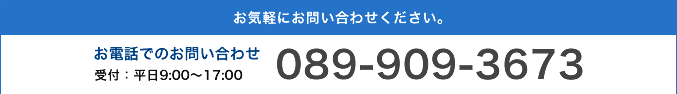 お気軽にお問い合わせください。 お電話でのお問い合わせ 受付：平日9：00～17：00 089-931-2033