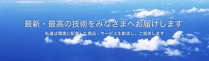 最新・最高の技術をみなさまへお届けします 私たちは環境に配慮した商品・サービスを創造し、ご提供します